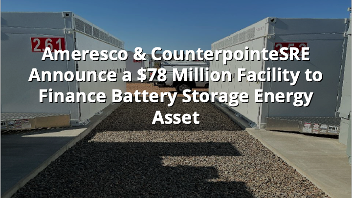 Ameresco & CounterpointeSRE Announce a $78 Million Facility to Finance Battery Storage Energy Asset